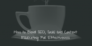 How to Blend SEO, Social and Content Marketing For Effectiveness